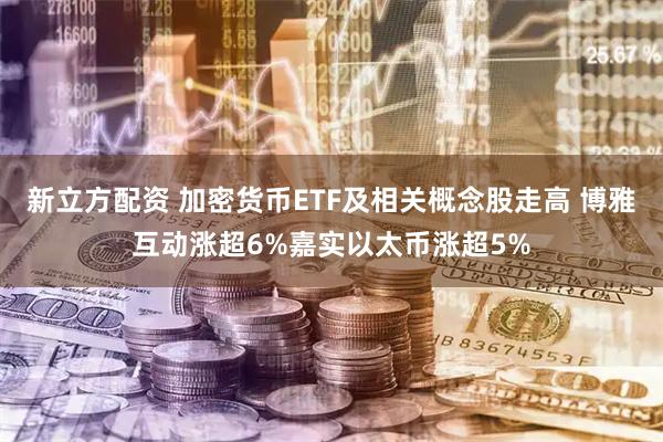 新立方配资 加密货币ETF及相关概念股走高 博雅互动涨超6%嘉实以太币涨超5%