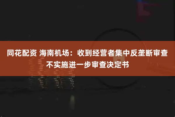 同花配资 海南机场：收到经营者集中反垄断审查不实施进一步审查决定书