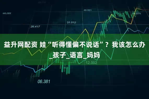 益升网配资 娃“听得懂偏不说话”？我该怎么办_孩子_语言_妈妈