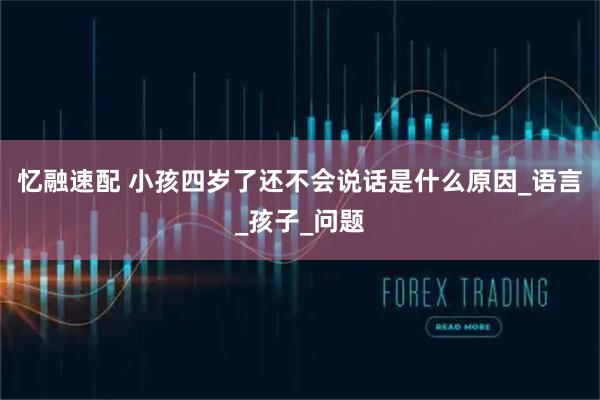 忆融速配 小孩四岁了还不会说话是什么原因_语言_孩子_问题