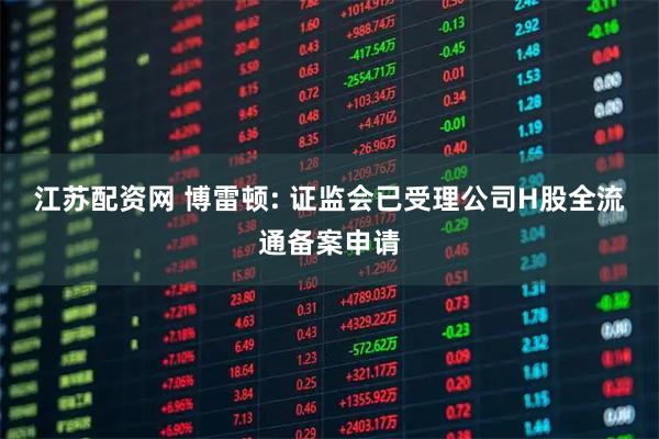 江苏配资网 博雷顿: 证监会已受理公司H股全流通备案申请