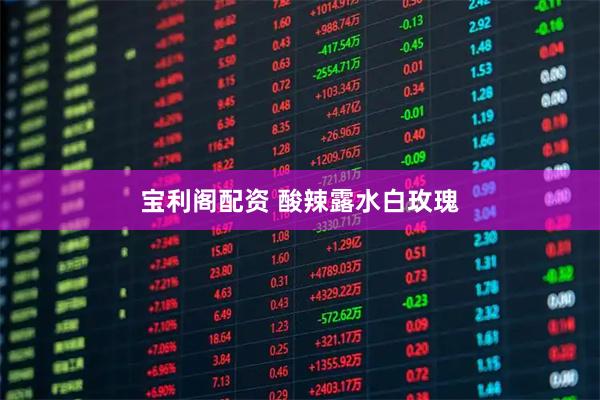 宝利阁配资 酸辣露水白玫瑰