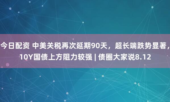 今日配资 中美关税再次延期90天，超长端跌势显著，10Y国债上方阻力较强 | 债圈大家说8.12