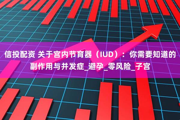 信投配资 关于宫内节育器（IUD）：你需要知道的副作用与并发症_避孕_零风险_子宫