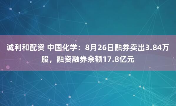 诚利和配资 中国化学:8月26日融券卖出3.84万股,融资融券余额17.8亿元