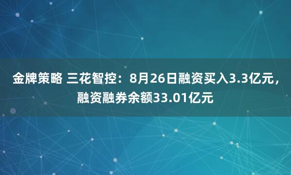 金牌策略 三花智控:8月26日融资买入3.3亿元,融资融券余额33.01亿元