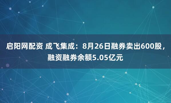启阳网配资 成飞集成:8月26日融券卖出600股,融资融券余额5.05亿元