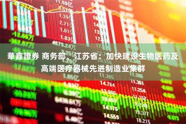 華鑫證券 商务部、江苏省：加快建设生物医药及高端医疗器械先进制造业集群