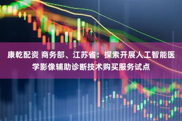 康乾配资 商务部、江苏省：探索开展人工智能医学影像辅助诊断技术购买服务试点