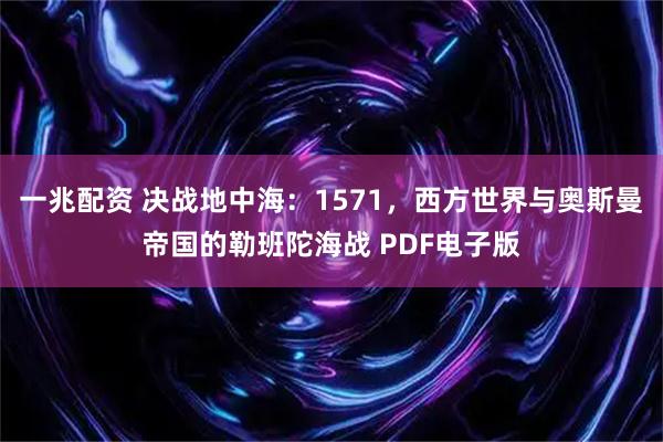 一兆配资 决战地中海:1571,西方世界与奥斯曼帝国的勒班陀海战 PDF电子版