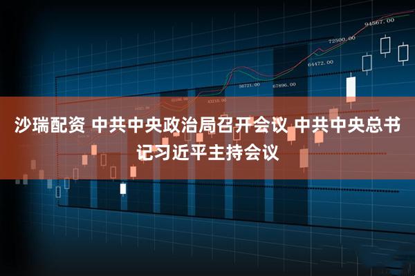沙瑞配资 中共中央政治局召开会议 中共中央总书记习近平主持会议