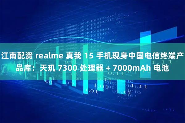 江南配资 realme 真我 15 手机现身中国电信终端产品库:天玑 7300 处理器 + 7000mAh 电池