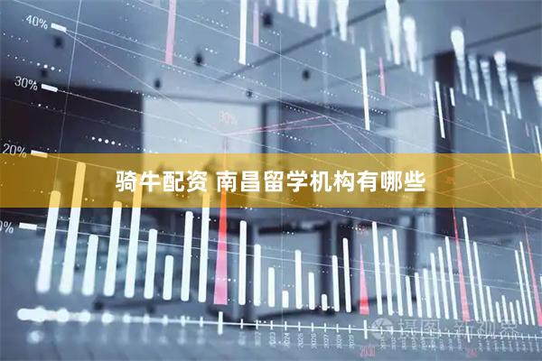 骑牛配资 南昌留学机构有哪些