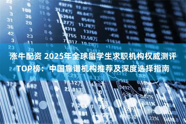 涨牛配资 2025年全球留学生求职机构权威测评TOP榜:中国靠谱机构推荐及深度选择指南