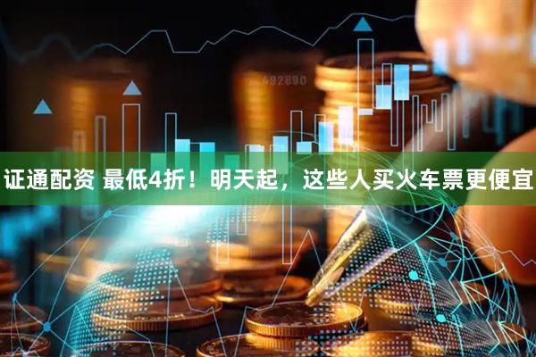 证通配资 最低4折!明天起,这些人买火车票更便宜