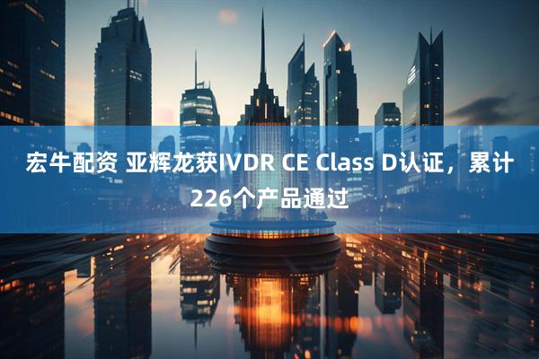 宏牛配资 亚辉龙获IVDR CE Class D认证,累计226个产品通过