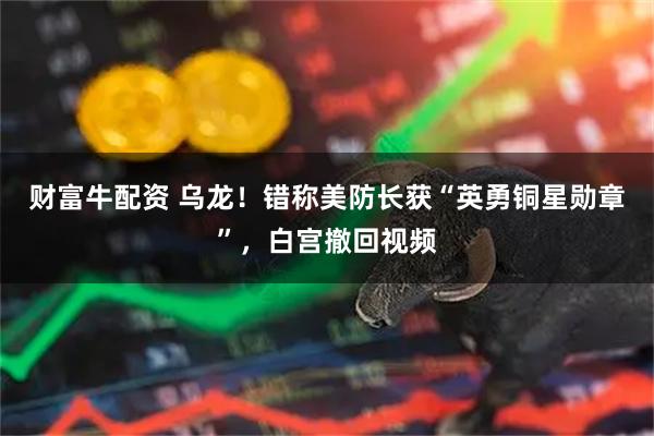 财富牛配资 乌龙!错称美防长获“英勇铜星勋章”,白宫撤回视频