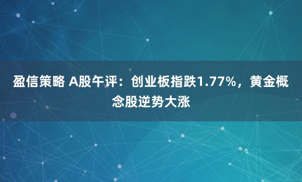 盈信策略 A股午评:创业板指跌1.77%,黄金概念股逆势大涨
