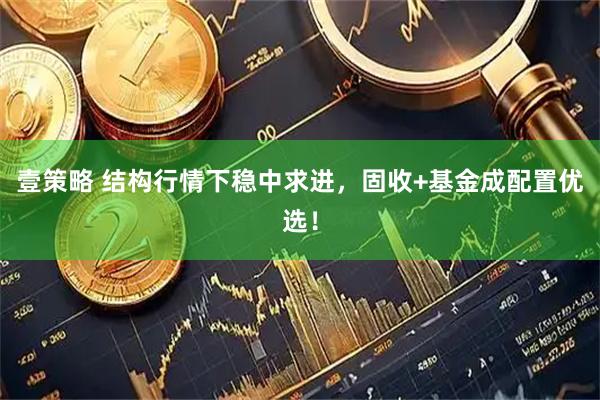 壹策略 结构行情下稳中求进,固收+基金成配置优选!