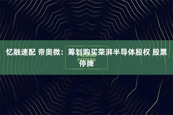 忆融速配 帝奥微:筹划购买荣湃半导体股权 股票停牌