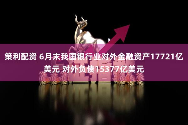 策利配资 6月末我国银行业对外金融资产17721亿美元 对外负债15377亿美元