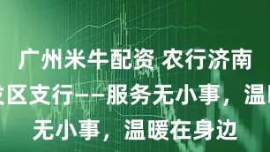 广州米牛配资 农行济南济北开发区支行——服务无小事,温暖在身边