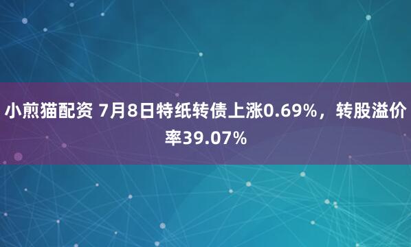 小煎猫配资 7月8日特纸转债上涨0.69%,转股溢价率39.07%