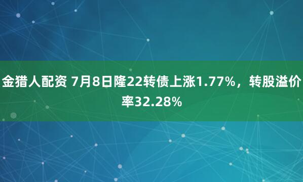 金猎人配资 7月8日隆22转债上涨1.77%,转股溢价率32.28%