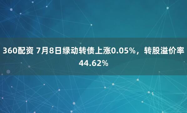 360配资 7月8日绿动转债上涨0.05%,转股溢价率44.62%