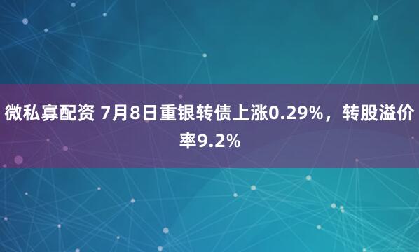 微私寡配资 7月8日重银转债上涨0.29%,转股溢价率9.2%