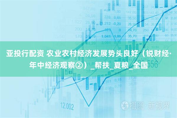 亚投行配资 农业农村经济发展势头良好(锐财经·年中经济观察②)_帮扶_夏粮_全国