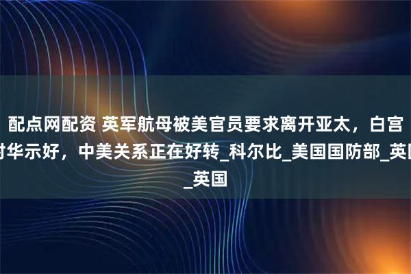 配点网配资 英军航母被美官员要求离开亚太,白宫对华示好,中美关系正在好转_科尔比_美国国防部_英国