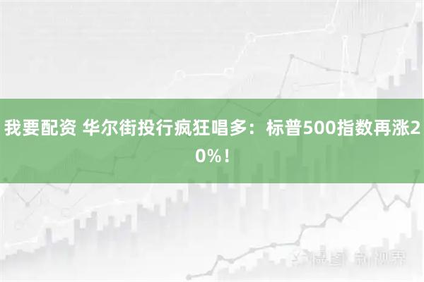 我要配资 华尔街投行疯狂唱多:标普500指数再涨20%!