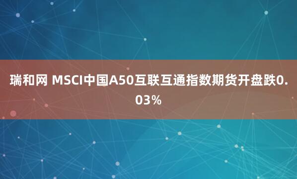 瑞和网 MSCI中国A50互联互通指数期货开盘跌0.03%