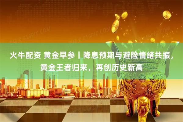 火牛配资 黄金早参丨降息预期与避险情绪共振,黄金王者归来,再创历史新高