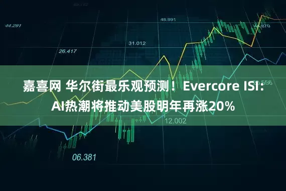 嘉喜网 华尔街最乐观预测!Evercore ISI:AI热潮将推动美股明年再涨20%