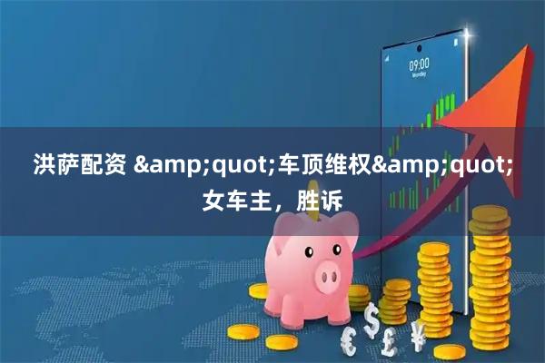 洪萨配资 "车顶维权"女车主,胜诉