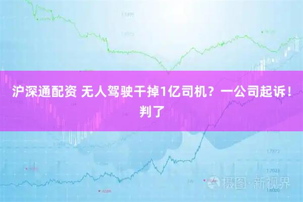 沪深通配资 无人驾驶干掉1亿司机?一公司起诉!判了