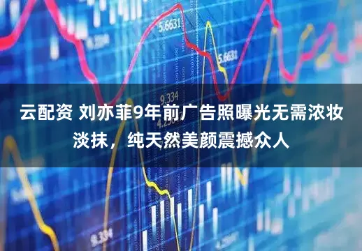 云配资 刘亦菲9年前广告照曝光无需浓妆淡抹,纯天然美颜震撼众人