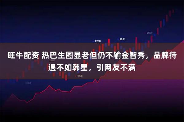 旺牛配资 热巴生图显老但仍不输金智秀,品牌待遇不如韩星,引网友不满