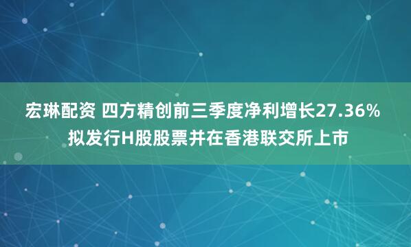 宏琳配资 四方精创前三季度净利增长27.36%  拟发行H股股票并在香港联交所上市