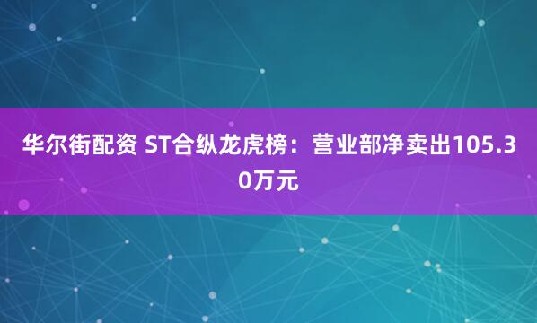 华尔街配资 ST合纵龙虎榜：营业部净卖出105.30万元
