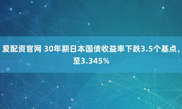 爱配资官网 30年期日本国债收益率下跌3.5个基点，至3.345%