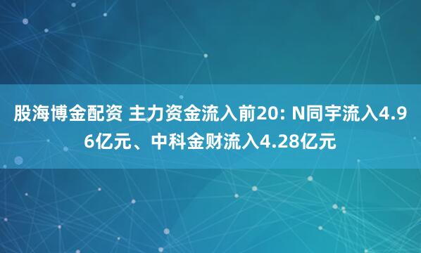 股海博金配资 主力资金流入前20: N同宇流入4.96亿元、中科金财流入4.28亿元