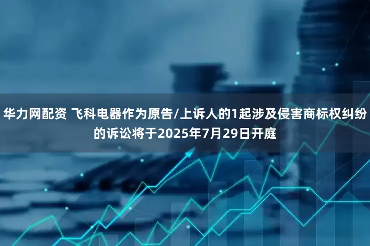 华力网配资 飞科电器作为原告/上诉人的1起涉及侵害商标权纠纷的诉讼将于2025年7月29日开庭
