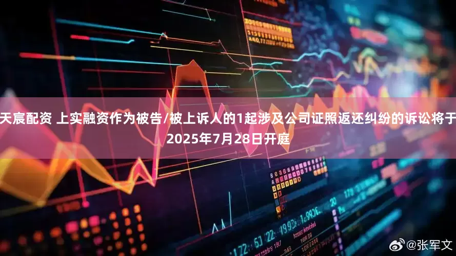 天宸配资 上实融资作为被告/被上诉人的1起涉及公司证照返还纠纷的诉讼将于2025年7月28日开庭