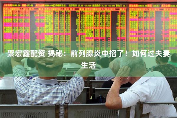 聚宏鑫配资 揭秘：前列腺炎中招了！如何过夫妻生活