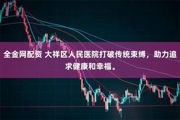 全金网配资 大祥区人民医院打破传统束缚，助力追求健康和幸福。