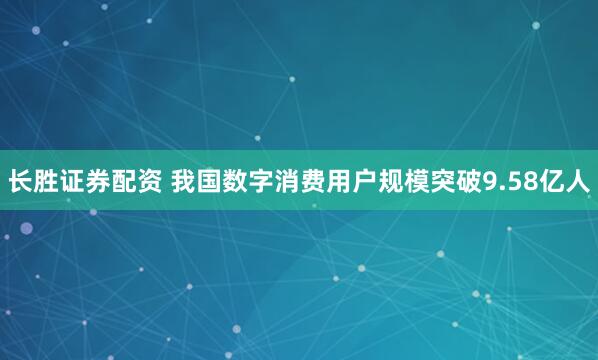 长胜证券配资 我国数字消费用户规模突破9.58亿人