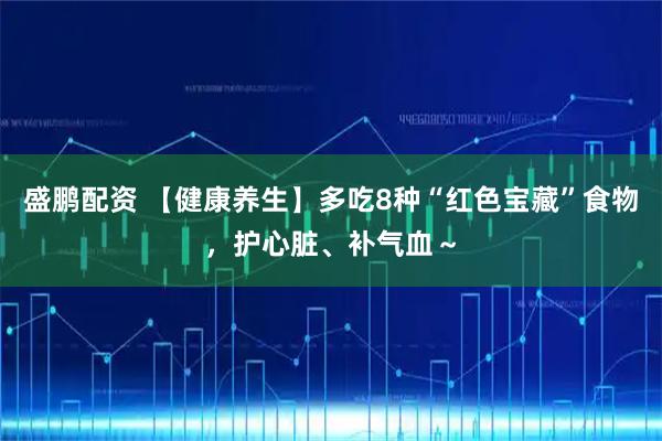 盛鹏配资 【健康养生】多吃8种“红色宝藏”食物，护心脏、补气血～